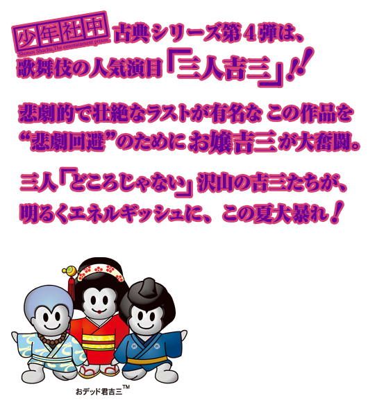 少年社中 古典シリーズ第4弾は、歌舞伎の人気演目「三人吉三」！！悲劇的で壮絶なラストが有名なこの作品を”悲劇回避”のためにお嬢吉三が大奮闘。三人「どころじゃない」沢山の吉三たちが、明るくエネルギッシュに、この夏大暴れ！