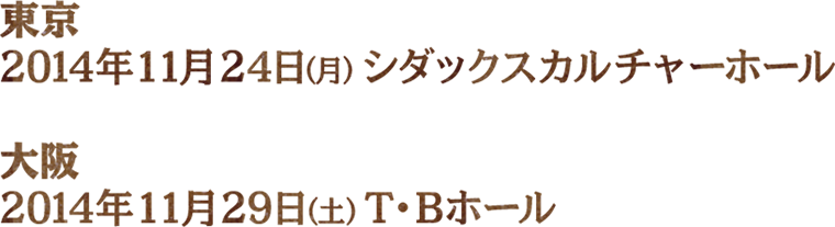 東京…2014年11月24日（月）シダックスカルチャーホール／大阪…2014年11月29日（土）T・Bホール