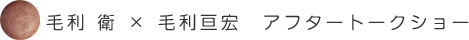 毛利衛 × 毛利亘宏　アフタートークショ